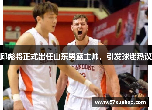 邱彪将正式出任山东男篮主帅，引发球迷热议